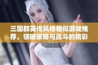 三国群英传风格相似游戏推荐，领略策略与战斗的精彩世界