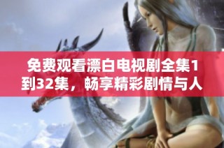 免费观看漂白电视剧全集1到32集，畅享精彩剧情与人物发展