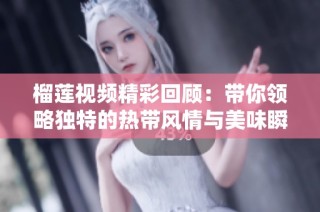 榴莲视频精彩回顾：带你领略独特的热带风情与美味瞬间