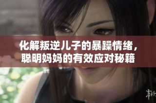 化解叛逆儿子的暴躁情绪，聪明妈妈的有效应对秘籍
