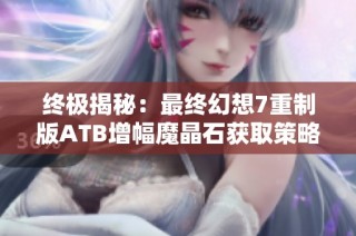 终极揭秘：最终幻想7重制版ATB增幅魔晶石获取策略全解析