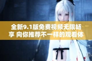 全新9.1版免费视频无限畅享 向你推荐不一样的观看体验