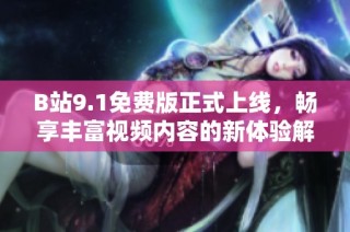 B站9.1免费版正式上线，畅享丰富视频内容的新体验解析