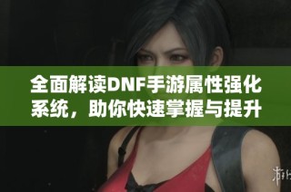 全面解读DNF手游属性强化系统，助你快速掌握与提升玩法技巧