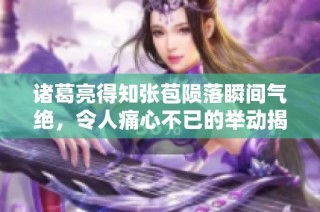 诸葛亮得知张苞陨落瞬间气绝，令人痛心不已的举动揭秘