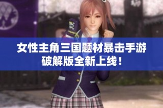 女性主角三国题材暴击手游破解版全新上线！