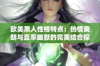 欧美黑人性格特点：热情爽朗与直率幽默的完美结合探讨