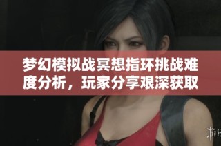 梦幻模拟战冥想指环挑战难度分析，玩家分享艰深获取经历