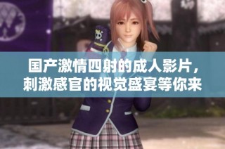国产激情四射的成人影片，刺激感官的视觉盛宴等你来体验
