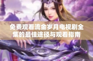 免费观看流金岁月电视剧全集的最佳途径与观看指南