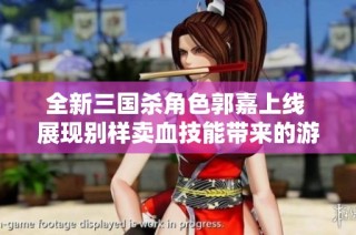 全新三国杀角色郭嘉上线 展现别样卖血技能带来的游戏新体验