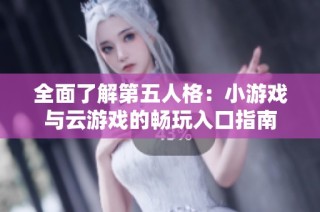 全面了解第五人格：小游戏与云游戏的畅玩入口指南