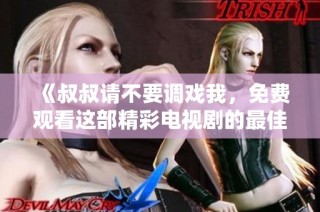 《叔叔请不要调戏我，免费观看这部精彩电视剧的最佳方式》