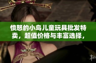 愤怒的小鸟儿童玩具批发特卖，超值价格与丰富选择，给孩子们带来无限乐趣与创意！