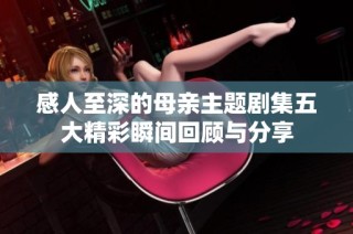 感人至深的母亲主题剧集五大精彩瞬间回顾与分享