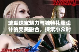 璀璨珠宝魅力与独特礼服设计的完美融合，探索小众时尚的最新风潮