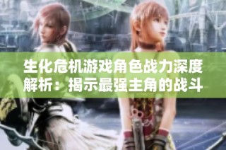 生化危机游戏角色战力深度解析：揭示最强主角的战斗力排行与成长历程