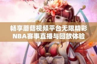 畅享蘑菇视频平台无限精彩NBA赛事直播与回放体验
