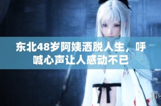 东北48岁阿姨洒脱人生，呼喊心声让人感动不已