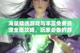 海量精选游戏与丰富免费资源全面攻略，玩家必备的游戏盒子大全