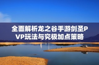 全面解析龙之谷手游剑圣PVP玩法与究极加点策略