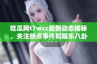 吃瓜网t7wcc最新动态揭秘，关注热点事件和娱乐八卦的最佳平台