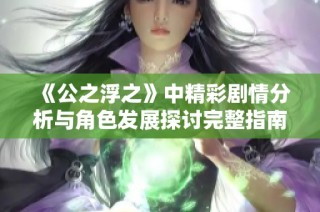 《公之浮之》中精彩剧情分析与角色发展探讨完整指南