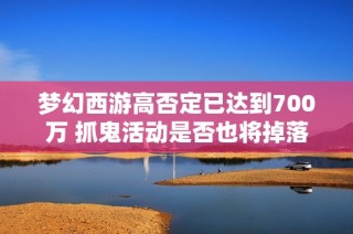 梦幻西游高否定已达到700万 抓鬼活动是否也将掉落技能卷轴带来新机遇
