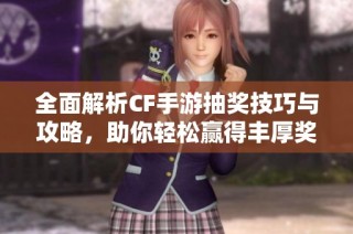 全面解析CF手游抽奖技巧与攻略，助你轻松赢得丰厚奖励