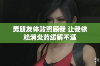男朋友体贴照顾我 让我依赖消炎药缓解不适