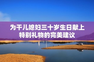 为干儿媳妇三十岁生日献上特别礼物的完美建议