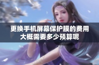 更换手机屏幕保护膜的费用大概需要多少预算呢