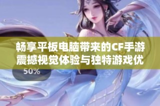畅享平板电脑带来的CF手游震撼视觉体验与独特游戏优势