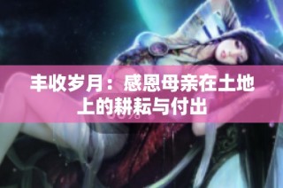 丰收岁月：感恩母亲在土地上的耕耘与付出