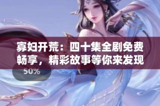 寡妇开荒：四十集全剧免费畅享，精彩故事等你来发现