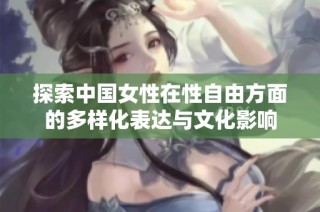 探索中国女性在性自由方面的多样化表达与文化影响