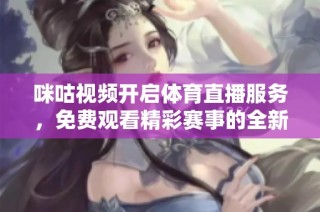 咪咕视频开启体育直播服务，免费观看精彩赛事的全新体验