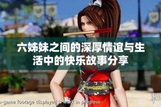 六姊妹之间的深厚情谊与生活中的快乐故事分享