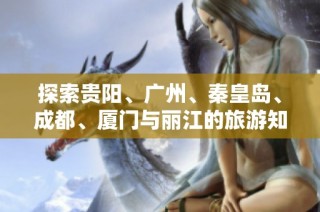 探索贵阳、广州、秦皇岛、成都、厦门与丽江的旅游知识问答攻略