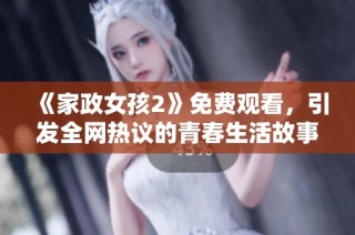 《家政女孩2》免费观看，引发全网热议的青春生活故事你准备好了吗