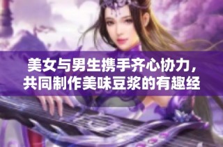 美女与男生携手齐心协力，共同制作美味豆浆的有趣经历