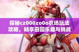 探秘cz000zo0o农场玩法攻略，畅享田园乐趣与挑战
