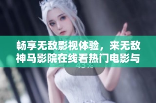 畅享无敌影视体验，来无敌神马影院在线看热门电影与精彩剧集吧