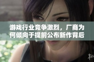 游戏行业竞争激烈，厂商为何倾向于提前公布新作背后的原因解析