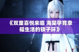 《双重喜悦来临 海棠孕育幸福生活的锁子环》
