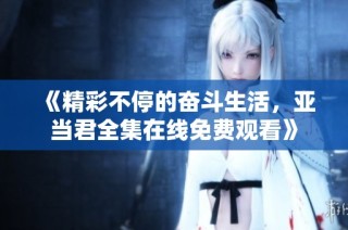 《精彩不停的奋斗生活，亚当君全集在线免费观看》
