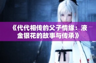 《代代相传的父子情缘：液金银花的故事与传承》