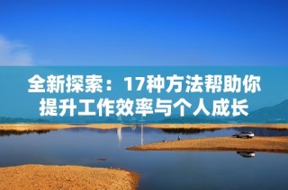 全新探索：17种方法帮助你提升工作效率与个人成长