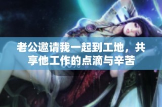 老公邀请我一起到工地，共享他工作的点滴与辛苦