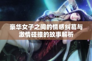豪华女子之间的情感纠葛与激情碰撞的故事解析